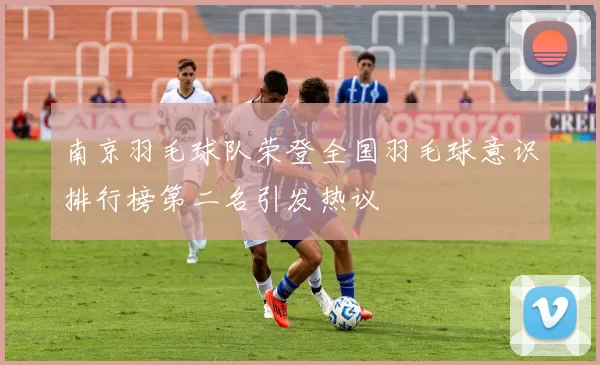 南京羽毛球队荣登全国羽毛球意识排行榜第二名引发热议