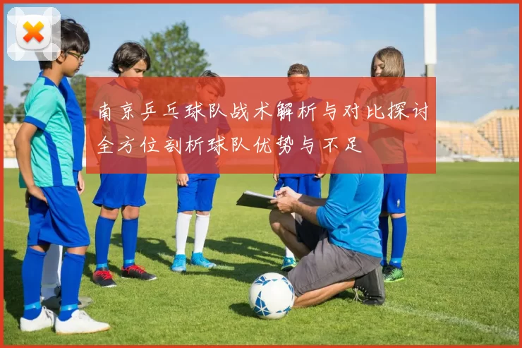 南京乒乓球队战术解析与对比探讨全方位剖析球队优势与不足