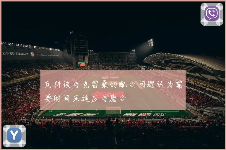 瓦科谈与克雷桑的配合问题认为需要时间来适应与磨合