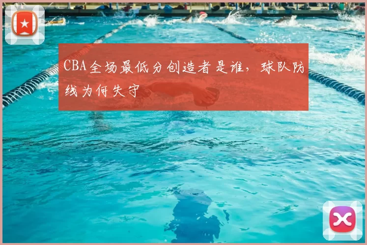 CBA全场最低分创造者是谁，球队防线为何失守
