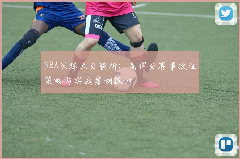 NBA买球大分解析:高得分赛事投注策略与实战案例探讨