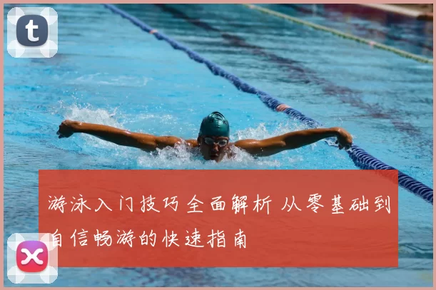 游泳入门技巧全面解析 从零基础到自信畅游的快速指南