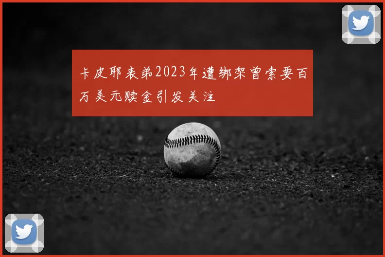 卡皮耶表弟2023年遭绑架曾索要百万美元赎金引发关注