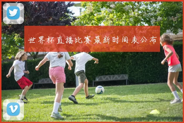 世界杯直播比赛最新时间表公布