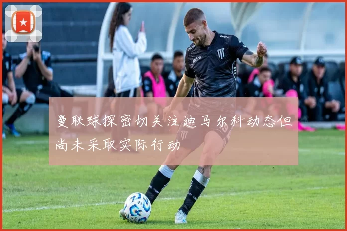 曼联球探密切关注迪马尔科动态但尚未采取实际行动
