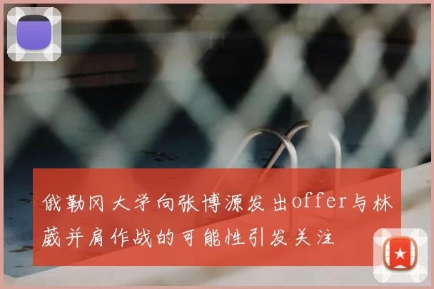 俄勒冈大学向张博源发出offer与林葳并肩作战的可能性引发关注