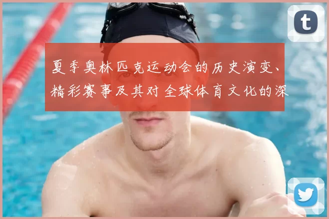 夏季奥林匹克运动会的历史演变、精彩赛事及其对全球体育文化的深远影响