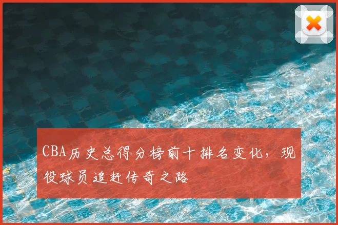 CBA历史总得分榜前十排名变化，现役球员追赶传奇之路