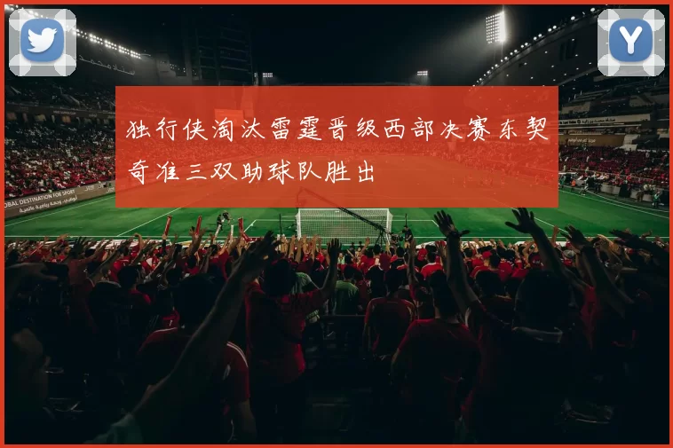 独行侠淘汰雷霆晋级西部决赛东契奇准三双助球队胜出