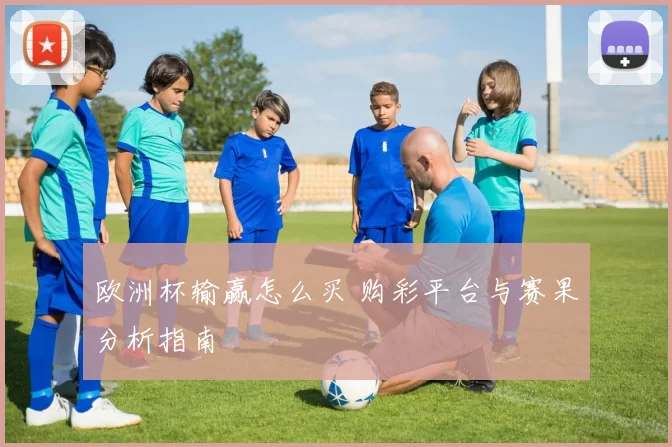 欧洲杯输赢怎么买 购彩平台与赛果分析指南