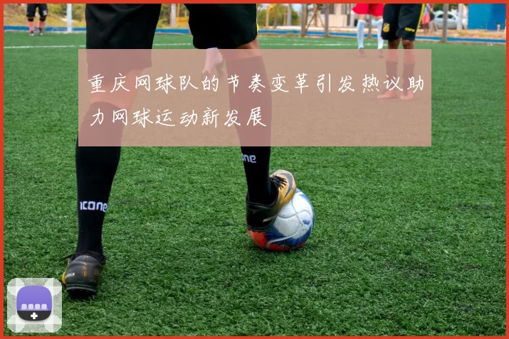 重庆网球队的节奏变革引发热议助力网球运动新发展