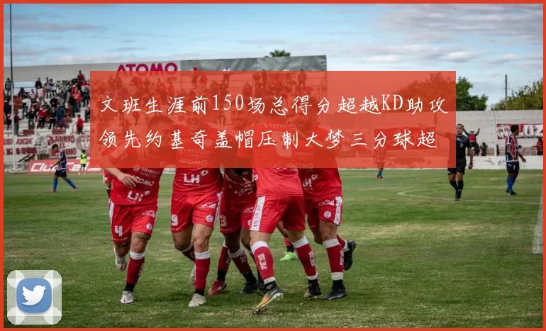 文班生涯前150场总得分超越KD助攻领先约基奇盖帽压制大梦三分球超越库里