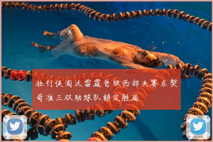 独行侠淘汰雷霆晋级西部决赛东契奇准三双助球队锁定胜局