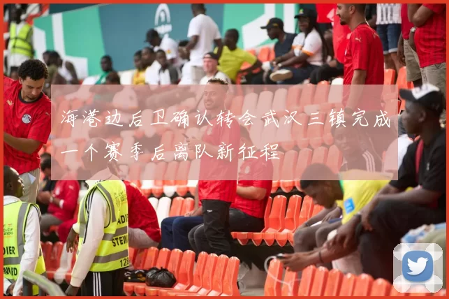 海港边后卫确认转会武汉三镇完成一个赛季后离队新征程