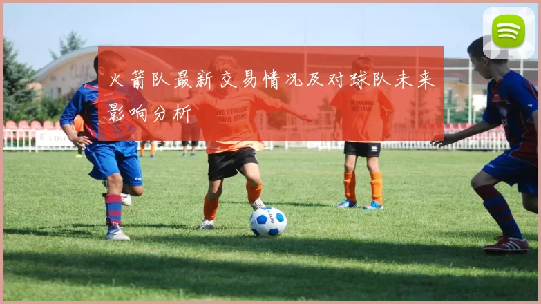 火箭队最新交易情况及对球队未来影响分析