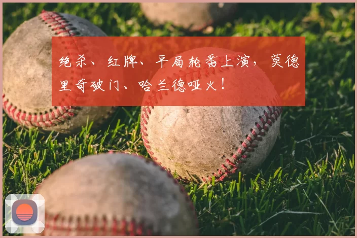 绝杀、红牌、平局轮番上演，莫德里奇破门、哈兰德哑火！