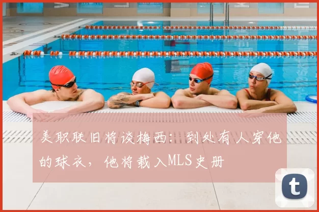 美职联旧将谈梅西:到处有人穿他的球衣,他将载入MLS史册