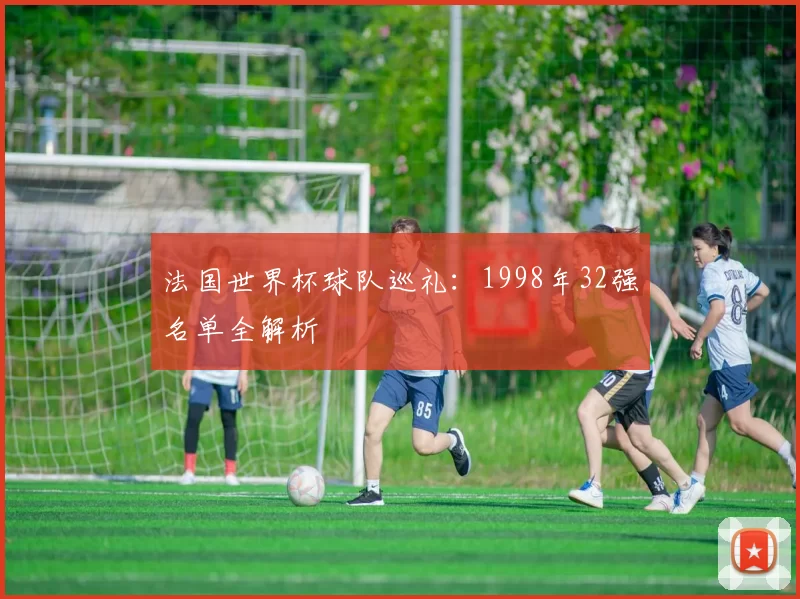 法国世界杯球队巡礼:1998年32强名单全解析