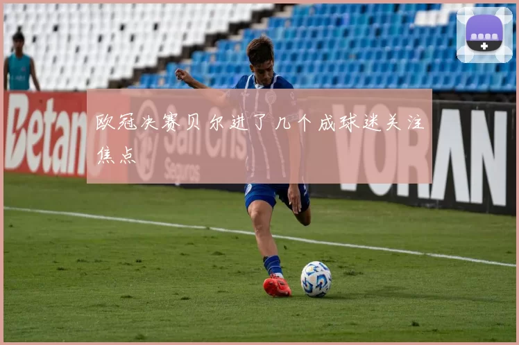 欧冠决赛贝尔进了几个成球迷关注焦点
