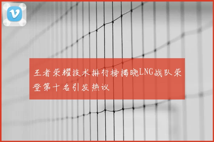 王者荣耀技术排行榜揭晓LNG战队荣登第十名引发热议