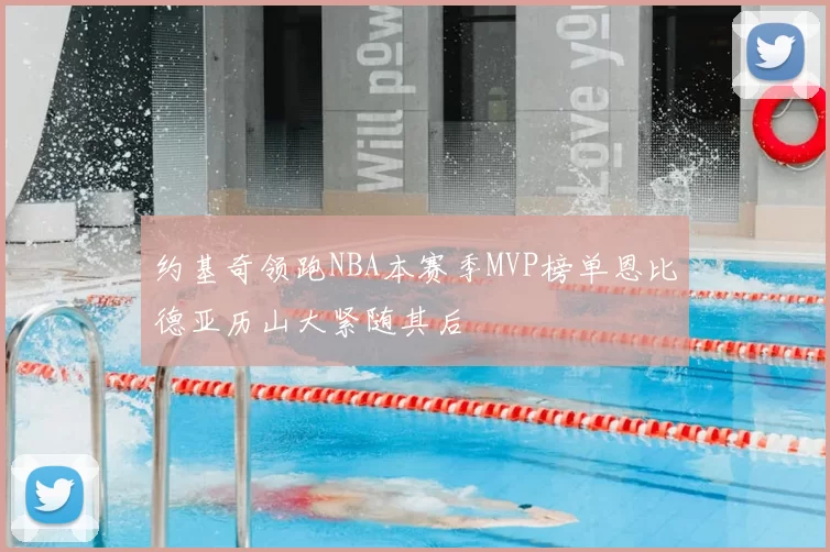 约基奇领跑NBA本赛季MVP榜单恩比德亚历山大紧随其后