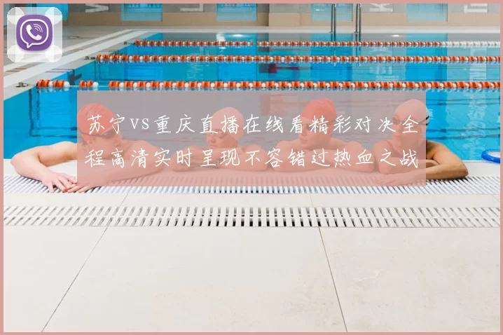 苏宁vs重庆直播在线看精彩对决全程高清实时呈现不容错过热血之战