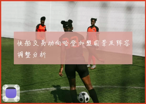 快船交易动向哈登加盟前景及阵容调整分析