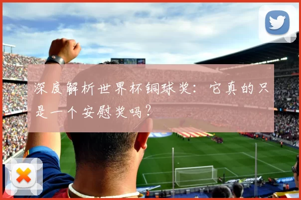 深度解析世界杯铜球奖：它真的只是一个安慰奖吗？