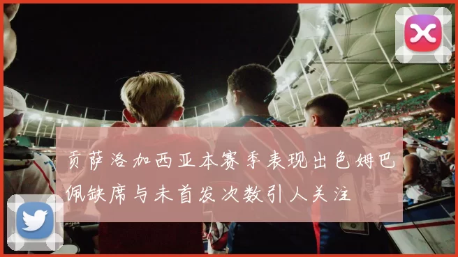 贡萨洛加西亚本赛季表现出色姆巴佩缺席与未首发次数引人关注