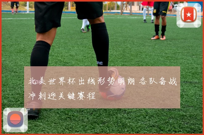 北美世界杯出线形势明朗 各队备战冲刺迎关键赛程
