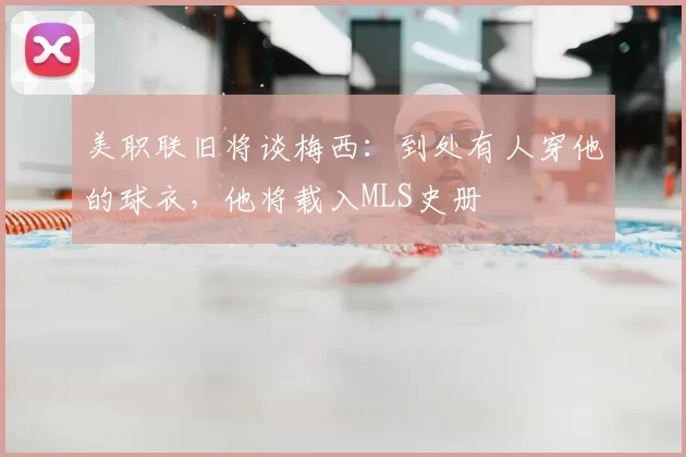 美职联旧将谈梅西：到处有人穿他的球衣，他将载入MLS史册