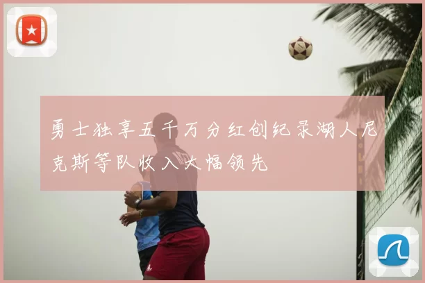 勇士独享五千万分红创纪录湖人尼克斯等队收入大幅领先