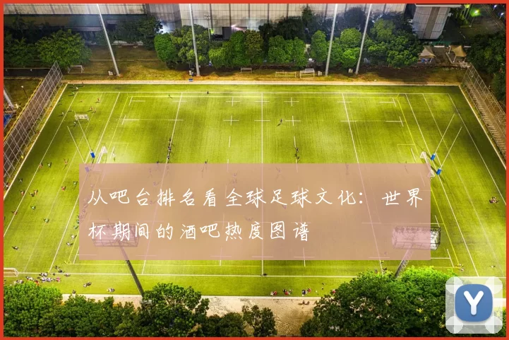 从吧台排名看全球足球文化:世界杯期间的酒吧热度图谱