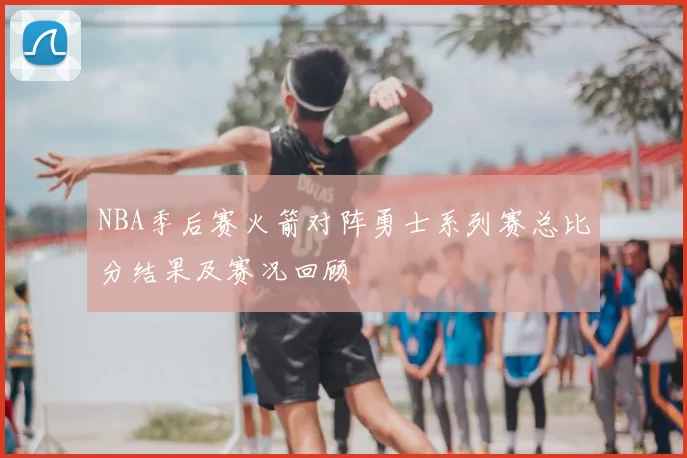 NBA季后赛火箭对阵勇士系列赛总比分结果及赛况回顾