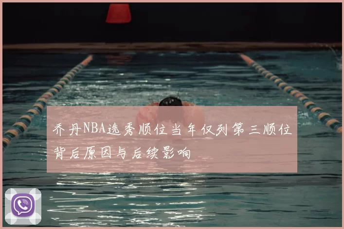 乔丹NBA选秀顺位当年仅列第三顺位背后原因与后续影响