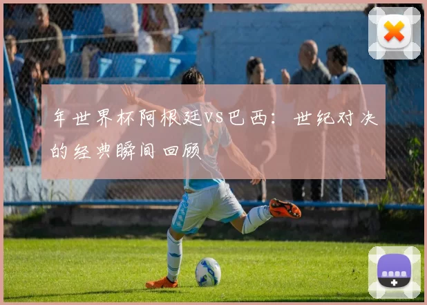 年世界杯阿根廷vs巴西:世纪对决的经典瞬间回顾