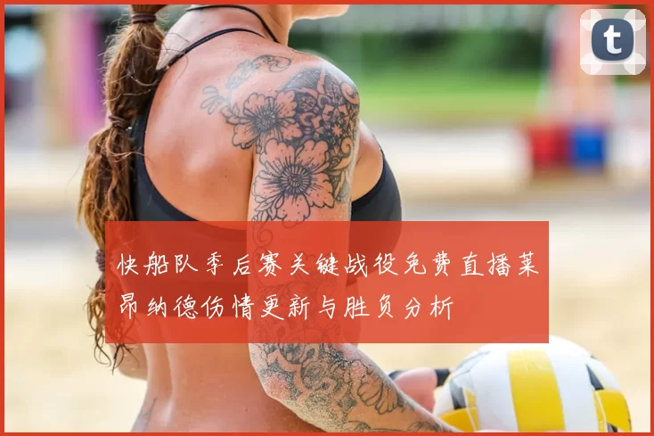 快船队季后赛关键战役免费直播莱昂纳德伤情更新与胜负分析