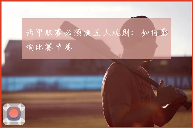 西甲联赛必须换五人规则：如何影响比赛节奏