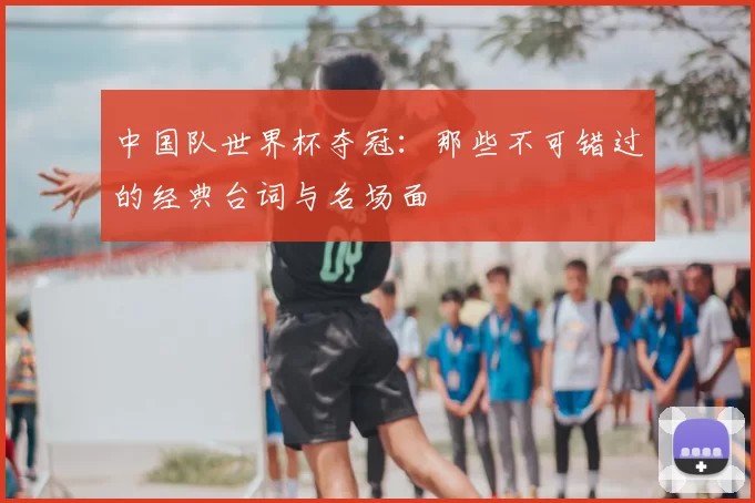 中国队世界杯夺冠:那些不可错过的经典台词与名场面