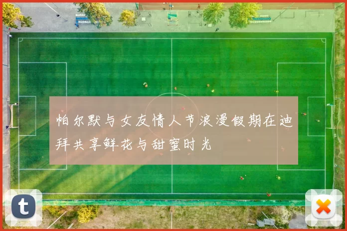 帕尔默与女友情人节浪漫假期在迪拜共享鲜花与甜蜜时光