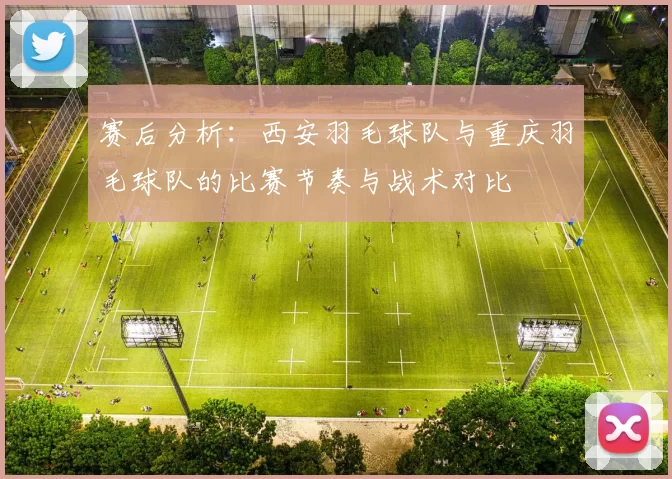 赛后分析：西安羽毛球队与重庆羽毛球队的比赛节奏与战术对比