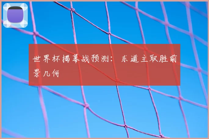世界杯揭幕战预测:东道主取胜前景几何