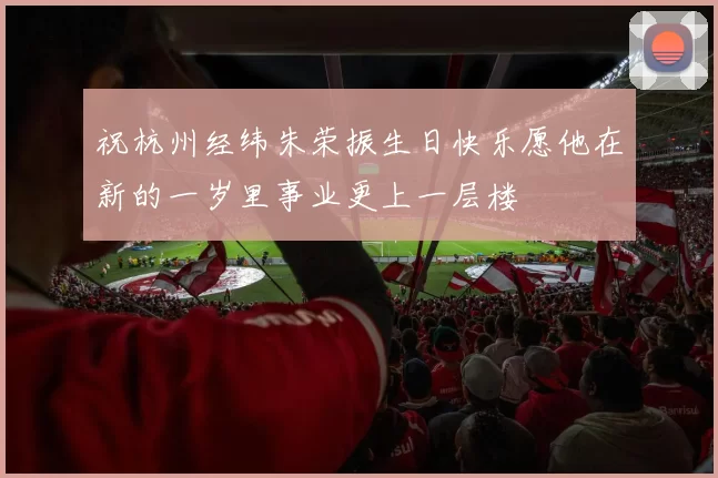祝杭州经纬朱荣振生日快乐愿他在新的一岁里事业更上一层楼