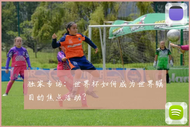 独家专访：世界杯如何成为世界瞩目的焦点活动？