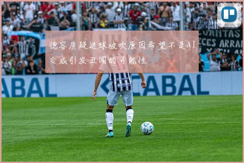 德容质疑进球被吹原因希望不是AI合成引发丑闻的可能性