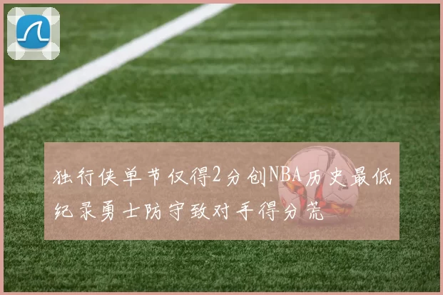 独行侠单节仅得2分创NBA历史最低纪录勇士防守致对手得分荒