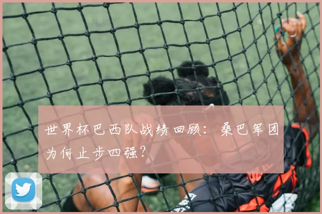 世界杯巴西队战绩回顾:桑巴军团为何止步四强?