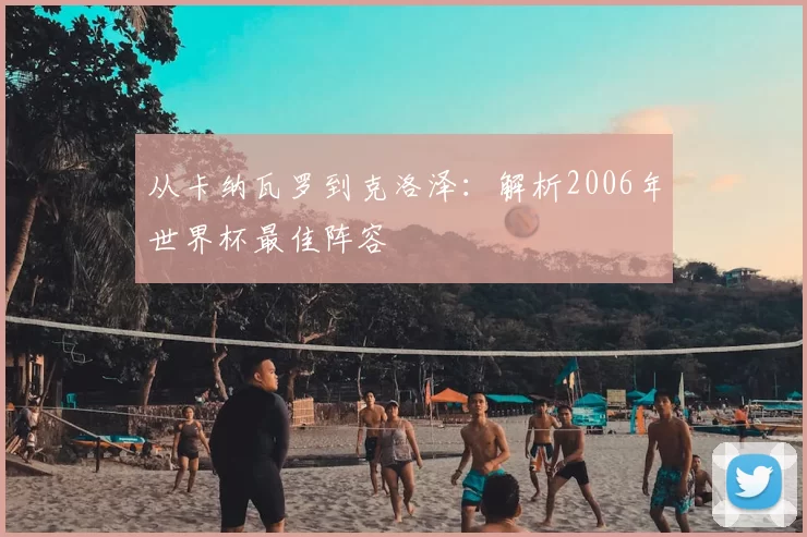 从卡纳瓦罗到克洛泽:解析2006年世界杯最佳阵容