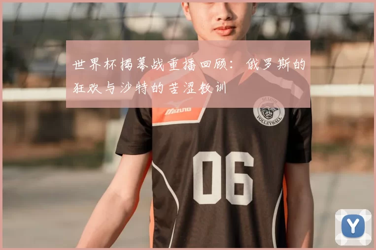 世界杯揭幕战重播回顾:俄罗斯的狂欢与沙特的苦涩教训