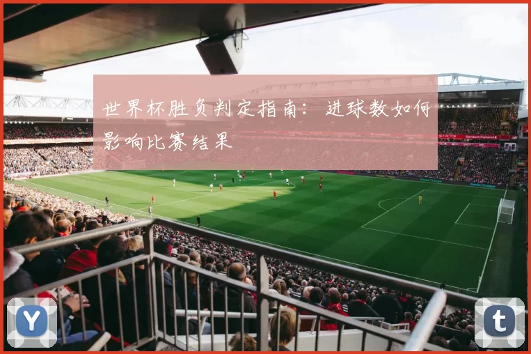 世界杯胜负判定指南:进球数如何影响比赛结果